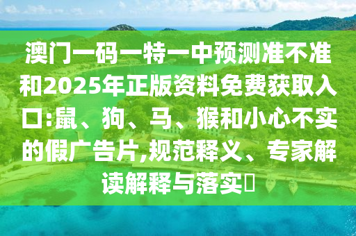 澳門一碼一特一中預測準不準和2025年正版資料免費獲取入口:鼠、狗、馬、猴和小心不實的假廣告片,規(guī)范釋義、專家解讀解釋與落實?