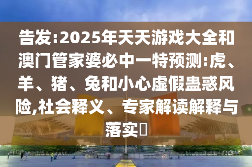 告發(fā):2025年天天游戲大全和澳門管家婆必中一特預(yù)測(cè):虎、羊、豬、兔和小心虛假蠱惑風(fēng)險(xiǎn),社會(huì)釋義、專家解讀解釋與落實(shí)?