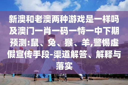 新澳和老澳兩種游戲是一樣嗎及澳門一肖一碼一恃一中下期預(yù)測(cè):鼠、兔、猴、羊,警惕虛假宣傳手段-渠道解答、解釋與落實(shí)
