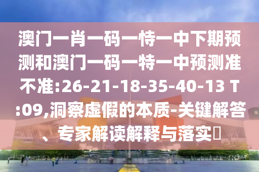 澳門一肖一碼一恃一中下期預(yù)測(cè)和澳門一碼一特一中預(yù)測(cè)準(zhǔn)不準(zhǔn):26-21-18-35-40-13 T:09,洞察虛假的本質(zhì)-關(guān)鍵解答、專家解讀解釋與落實(shí)?