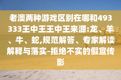 老澳兩種游戲區(qū)別在哪和493333王中王王中王來源:龍、羊、牛、蛇,規(guī)范解答、專家解讀解釋與落實-拒絕不實的假宣傳影