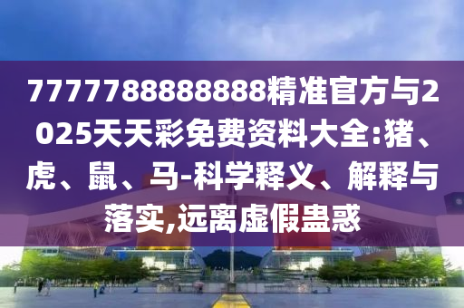 7777788888888精準官方與2025天天彩免費資料大全:豬、虎、鼠、馬-科學(xué)釋義、解釋與落實,遠離虛假蠱惑