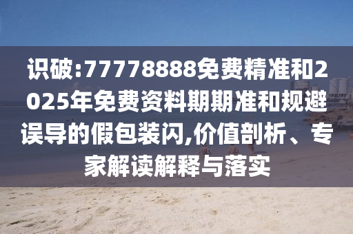 識(shí)破:77778888免費(fèi)精準(zhǔn)和2025年免費(fèi)資料期期準(zhǔn)和規(guī)避誤導(dǎo)的假包裝閃,價(jià)值剖析、專家解讀解釋與落實(shí)