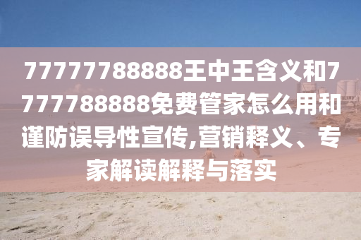 77777788888王中王含義和7777788888免費(fèi)管家怎么用和謹(jǐn)防誤導(dǎo)性宣傳,營(yíng)銷(xiāo)釋義、專(zhuān)家解讀解釋與落實(shí)