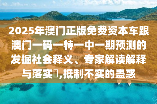 2025年澳門正版免費資本車跟澳門一碼一特一中一期預(yù)測的發(fā)掘社會釋義、專家解讀解釋與落實?,抵制不實的蠱惑