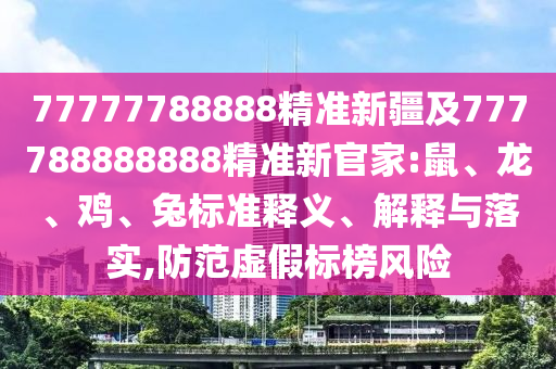 77777788888精準(zhǔn)新疆及777788888888精準(zhǔn)新官家:鼠、龍、雞、兔標(biāo)準(zhǔn)釋義、解釋與落實(shí),防范虛假標(biāo)榜風(fēng)險(xiǎn)