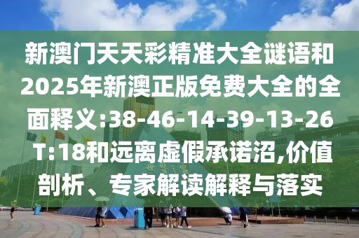 新澳門天天彩精準大全謎語和2025年新澳正版免費大全的全面釋義:38-46-14-39-13-26 T:18和遠離虛假承諾沼,價值剖析、專家解讀解釋與落實