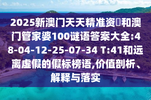 2025新澳門天天精準(zhǔn)資枓和澳門管家婆100謎語(yǔ)答案大全:48-04-12-25-07-34 T:41和遠(yuǎn)離虛假的假標(biāo)榜語(yǔ),價(jià)值剖析、解釋與落實(shí)