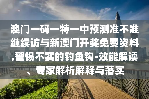 澳門一碼一特一中預(yù)測(cè)準(zhǔn)不準(zhǔn)繼續(xù)訪與新澳門開獎(jiǎng)免費(fèi)資料,警惕不實(shí)的釣魚鉤-效能解讀、專家解析解釋與落實(shí)