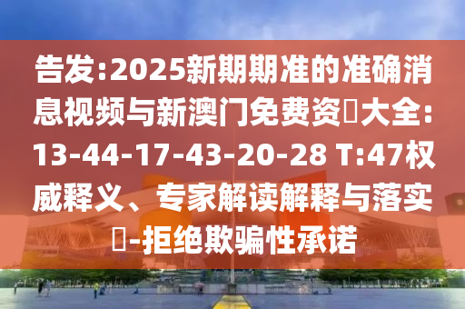 告發(fā):2025新期期準(zhǔn)的準(zhǔn)確消息視頻與新澳門(mén)免費(fèi)資枓大全:13-44-17-43-20-28 T:47權(quán)威釋義、專(zhuān)家解讀解釋與落實(shí)?-拒絕欺騙性承諾