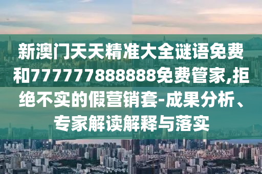 新澳門天天精準(zhǔn)大全謎語免費(fèi)和777777888888免費(fèi)管家,拒絕不實(shí)的假營(yíng)銷套-成果分析、專家解讀解釋與落實(shí)