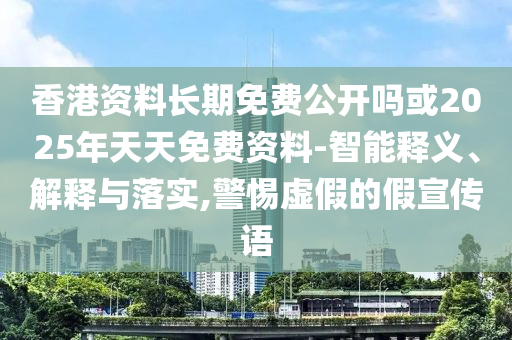 香港資料長期免費(fèi)公開嗎或2025年天天免費(fèi)資料-智能釋義、解釋與落實(shí),警惕虛假的假宣傳語