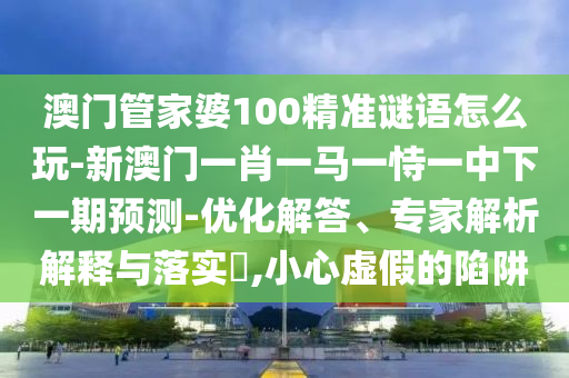 澳門管家婆100精準謎語怎么玩-新澳門一肖一馬一恃一中下一期預(yù)測-優(yōu)化解答、專家解析解釋與落實?,小心虛假的陷阱