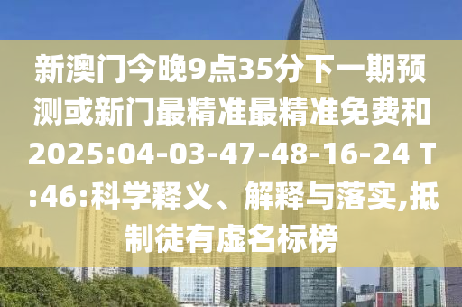 新澳門今晚9點(diǎn)35分下一期預(yù)測(cè)或新門最精準(zhǔn)最精準(zhǔn)免費(fèi)和2025:04-03-47-48-16-24 T:46:科學(xué)釋義、解釋與落實(shí),抵制徒有虛名標(biāo)榜