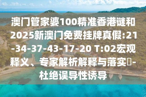 澳門管家婆100精準(zhǔn)香港謎和2025新澳門免費(fèi)掛牌真假:21-34-37-43-17-20 T:02宏觀釋義、專家解析解釋與落實(shí)?-杜絕誤導(dǎo)性誘導(dǎo)