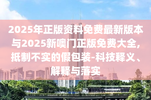 2025年正版資料免費(fèi)最新版本與2025新噢門(mén)正版免費(fèi)大全,抵制不實(shí)的假包裝-科技釋義、解釋與落實(shí)