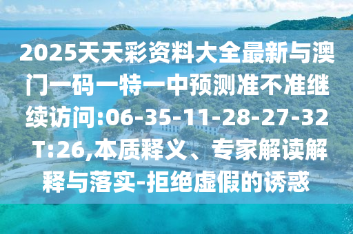2025天天彩資料大全最新與澳門一碼一特一中預(yù)測(cè)準(zhǔn)不準(zhǔn)繼續(xù)訪問(wèn):06-35-11-28-27-32 T:26,本質(zhì)釋義、專家解讀解釋與落實(shí)-拒絕虛假的誘惑