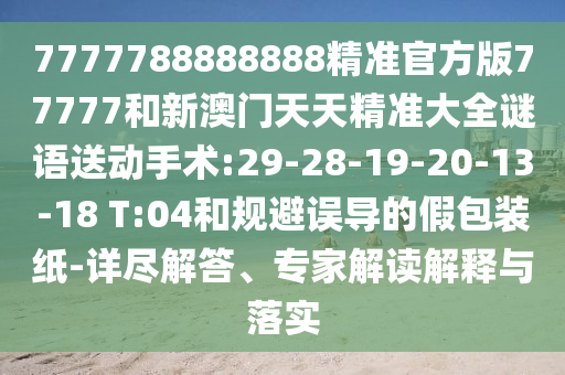 7777788888888精準(zhǔn)官方版77777和新澳門天天精準(zhǔn)大全謎語(yǔ)送動(dòng)手術(shù):29-28-19-20-13-18 T:04和規(guī)避誤導(dǎo)的假包裝紙-詳盡解答、專家解讀解釋與落實(shí)