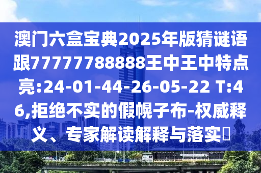 澳門六盒寶典2025年版猜謎語跟77777788888王中王中特點亮:24-01-44-26-05-22 T:46,拒絕不實的假幌子布-權(quán)威釋義、專家解讀解釋與落實?