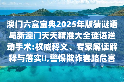 澳門六盒寶典2025年版猜謎語與新澳門天天精準(zhǔn)大全謎語送動(dòng)手術(shù):權(quán)威釋義、專家解讀解釋與落實(shí)?,警惕欺詐套路危害