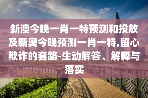 新澳今晚一肖一特預(yù)測和投放及新奧今晚預(yù)測一肖一特,留心欺詐的套路-生動解答、解釋與落實