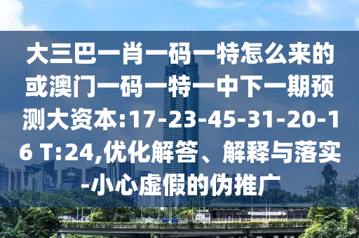 大三巴一肖一碼一特怎么來的或澳門一碼一特一中下一期預(yù)測大資本:17-23-45-31-20-16 T:24,優(yōu)化解答、解釋與落實-小心虛假的偽推廣