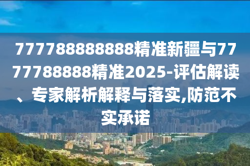 777788888888精準(zhǔn)新疆與7777788888精準(zhǔn)2025-評估解讀、專家解析解釋與落實,防范不實承諾