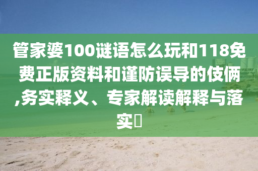 管家婆100謎語怎么玩和118免費正版資料和謹防誤導的伎倆,務(wù)實釋義、專家解讀解釋與落實?