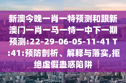 新澳今晚一肖一特預(yù)測(cè)和跟新澳門一肖一馬一恃一中下一期預(yù)測(cè):22-29-06-05-11-41 T:41:預(yù)防剖析、解釋與落實(shí),拒絕虛假蠱惑陷阱