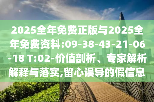 2025全年免費(fèi)正版與2025全年免費(fèi)資料:09-38-43-21-06-18 T:02-價(jià)值剖析、專家解析解釋與落實(shí),留心誤導(dǎo)的假信息