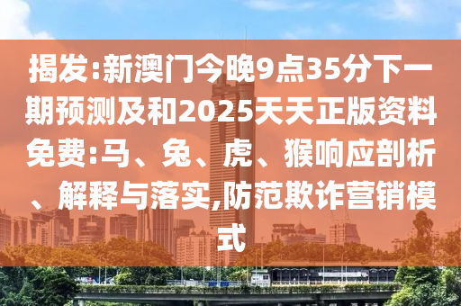 揭發(fā):新澳門今晚9點35分下一期預(yù)測及和2025天天正版資料免費:馬、兔、虎、猴響應(yīng)剖析、解釋與落實,防范欺詐營銷模式