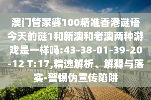 澳門(mén)管家婆100精準(zhǔn)香港謎語(yǔ)今天的謎1和新澳和老澳兩種游戲是一樣嗎:43-38-01-39-20-12 T:17,精選解析、解釋與落實(shí)-警惕偽宣傳陷阱