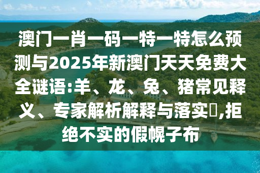 澳門一肖一碼一特一特怎么預(yù)測與2025年新澳門天天免費(fèi)大全謎語:羊、龍、兔、豬常見釋義、專家解析解釋與落實(shí)?,拒絕不實(shí)的假幌子布