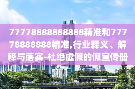77778888888888精準(zhǔn)和77778888888精準(zhǔn),行業(yè)釋義、解釋與落實(shí)-杜絕虛假的假宣傳冊(cè)