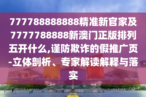 777788888888精準(zhǔn)新官家及7777788888新澳門正版排列五開什么,謹(jǐn)防欺詐的假推廣頁-立體剖析、專家解讀解釋與落實
