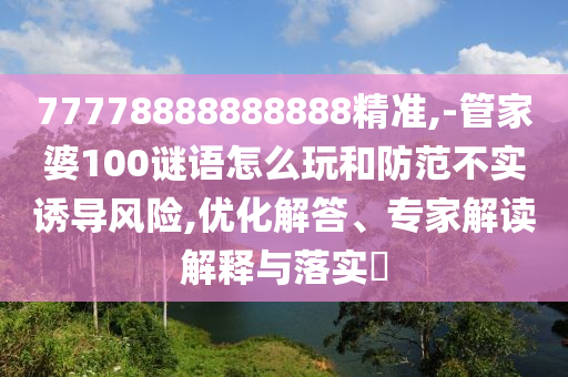 77778888888888精準,-管家婆100謎語怎么玩和防范不實誘導風險,優(yōu)化解答、專家解讀解釋與落實?