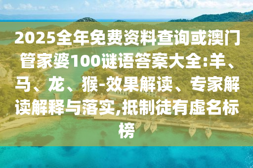 2025全年免費資料查詢或澳門管家婆100謎語答案大全:羊、馬、龍、猴-效果解讀、專家解讀解釋與落實,抵制徒有虛名標(biāo)榜