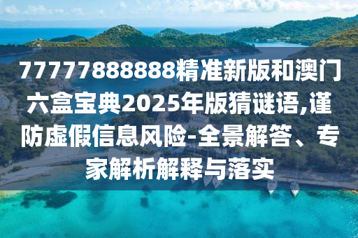 77777888888精準(zhǔn)新版和澳門六盒寶典2025年版猜謎語,謹(jǐn)防虛假信息風(fēng)險(xiǎn)-全景解答、專家解析解釋與落實(shí)