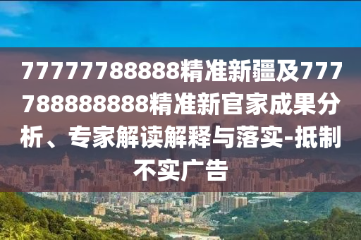 77777788888精準(zhǔn)新疆及777788888888精準(zhǔn)新官家成果分析、專家解讀解釋與落實(shí)-抵制不實(shí)廣告