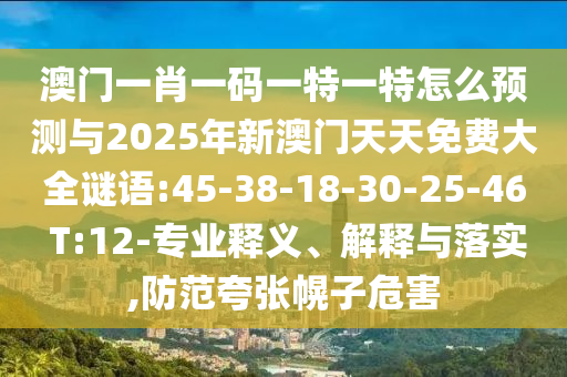 澳門一肖一碼一特一特怎么預(yù)測與2025年新澳門天天免費(fèi)大全謎語:45-38-18-30-25-46 T:12-專業(yè)釋義、解釋與落實(shí),防范夸張幌子危害