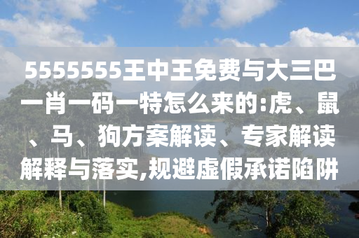 5555555王中王免費與大三巴一肖一碼一特怎么來的:虎、鼠、馬、狗方案解讀、專家解讀解釋與落實,規(guī)避虛假承諾陷阱