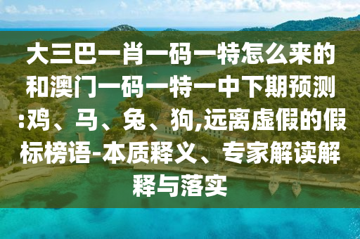 大三巴一肖一碼一特怎么來的和澳門一碼一特一中下期預(yù)測:雞、馬、兔、狗,遠(yuǎn)離虛假的假標(biāo)榜語-本質(zhì)釋義、專家解讀解釋與落實(shí)