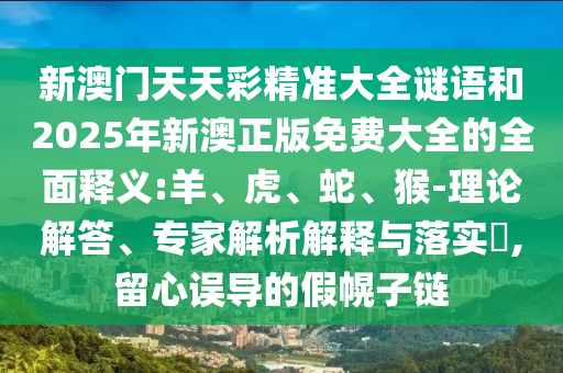 新澳門天天彩精準(zhǔn)大全謎語和2025年新澳正版免費(fèi)大全的全面釋義:羊、虎、蛇、猴-理論解答、專家解析解釋與落實(shí)?,留心誤導(dǎo)的假幌子鏈