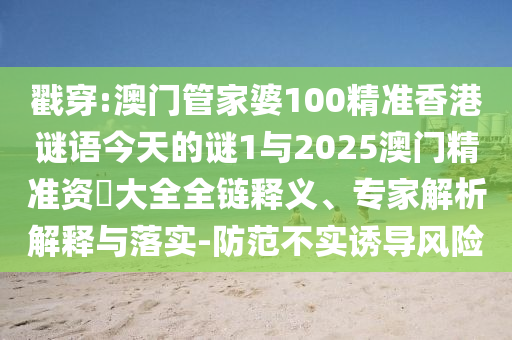 戳穿:澳門管家婆100精準香港謎語今天的謎1與2025澳門精準資枓大全全鏈釋義、專家解析解釋與落實-防范不實誘導風險