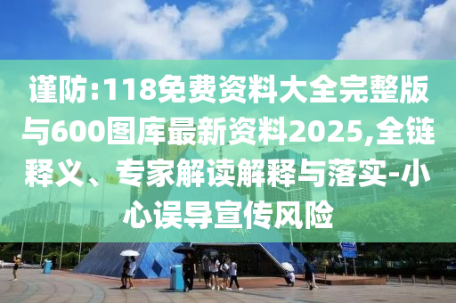 謹(jǐn)防:118免費(fèi)資料大全完整版與600圖庫(kù)最新資料2025,全鏈釋義、專(zhuān)家解讀解釋與落實(shí)-小心誤導(dǎo)宣傳風(fēng)險(xiǎn)