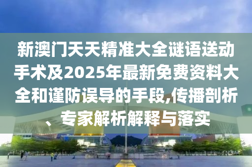 新澳門天天精準大全謎語送動手術及2025年最新免費資料大全和謹防誤導的手段,傳播剖析、專家解析解釋與落實