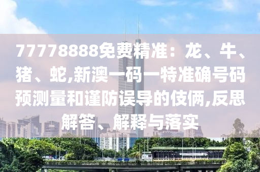 77778888免費(fèi)精準(zhǔn)：龍、牛、豬、蛇,新澳一碼一特準(zhǔn)確號碼預(yù)測量和謹(jǐn)防誤導(dǎo)的伎倆,反思解答、解釋與落實(shí)