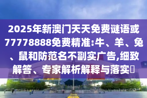 2025年新澳門天天免費(fèi)謎語或77778888免費(fèi)精準(zhǔn):牛、羊、兔、鼠和防范名不副實(shí)廣告,細(xì)致解答、專家解析解釋與落實(shí)?