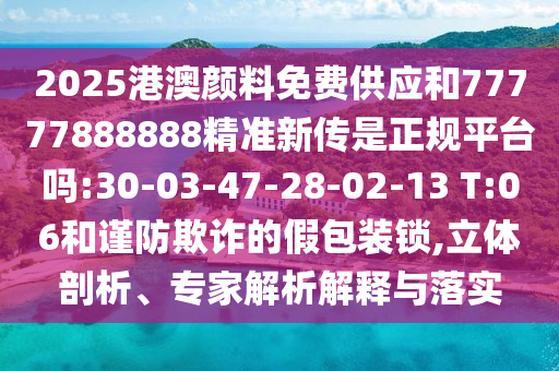 2025港澳顏料免費(fèi)供應(yīng)和77777888888精準(zhǔn)新傳是正規(guī)平臺(tái)嗎:30-03-47-28-02-13 T:06和謹(jǐn)防欺詐的假包裝鎖,立體剖析、專家解析解釋與落實(shí)