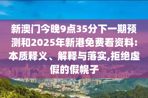 新澳門今晚9點(diǎn)35分下一期預(yù)測(cè)和2025年新港免費(fèi)看資料:本質(zhì)釋義、解釋與落實(shí),拒絕虛假的假幌子